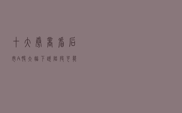 十大券商看后市:A股大幅下跌阶段可能结束 短期或横盘震荡 十大券商看后市:A股大幅下跌阶段可能结束 短期或横盘震荡