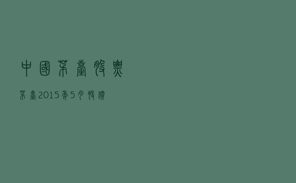 中国茅台股票（茅台2015年5月股价）