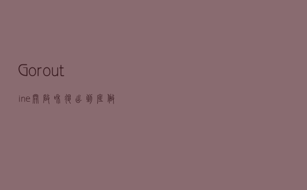Goroutine 开启和退出到底做了什么？