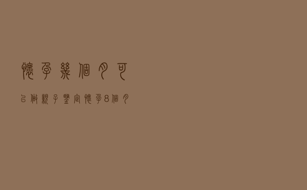 怀孕几个月可以做亲子鉴定（怀孕8个月打胎费用）