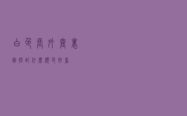 白色长外套里面搭配什么颜色好看