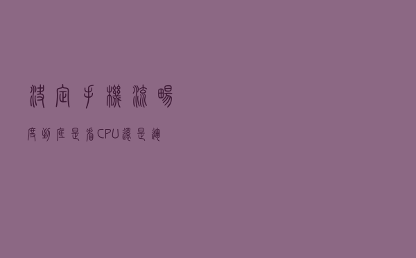 决定手机流畅度到底是看CPU还是运行内存，你知道么？
