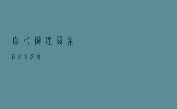 自己办理营业执照怎么办？