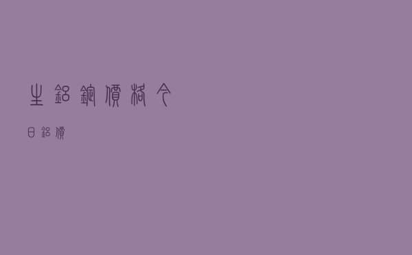 生铝锭价格今日铝价