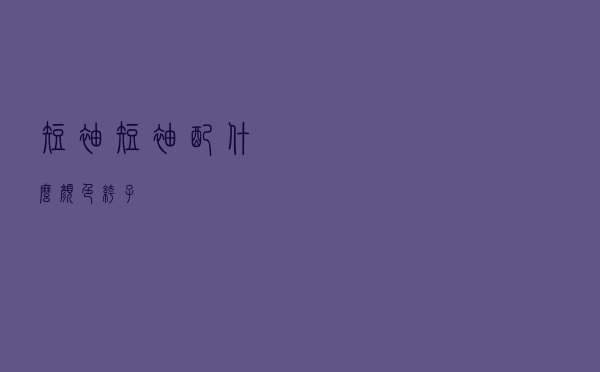短袖短袖配什么颜色裤子