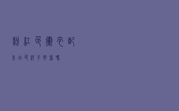 粉红色卫衣配米白色裤子好看吗