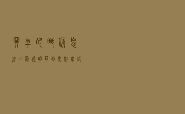 买车的时候，怎么才能证明买到是新车？试试这些比较靠谱的办法