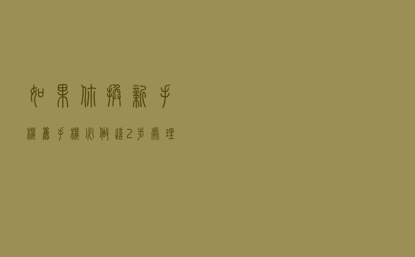如果你换新手机，旧手机必做这2步处理！以免隐私数据泄露