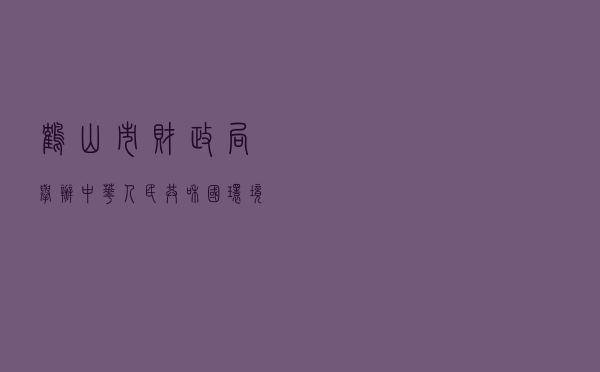 鹤山市财政局举办《中华人民共和国环境保护税法》学习宣传活动
