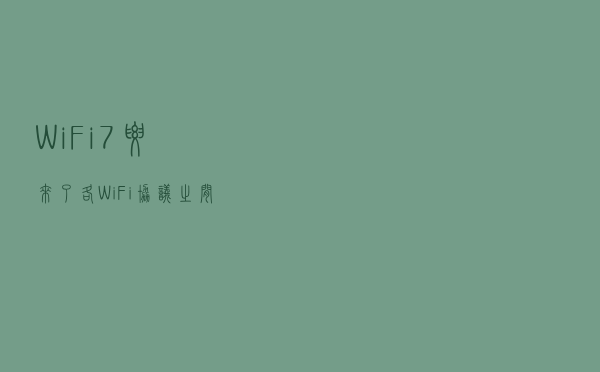 Wi-Fi 7要来了——各Wi-Fi协议之间有何区别？