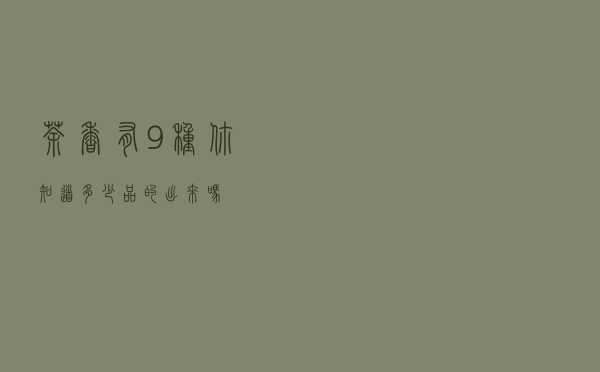 茶香有9种，你知道多少？品的出来吗？