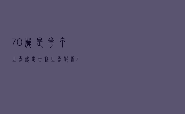 70岁是花甲之年还是古稀之年（祝寿70大寿佳句）