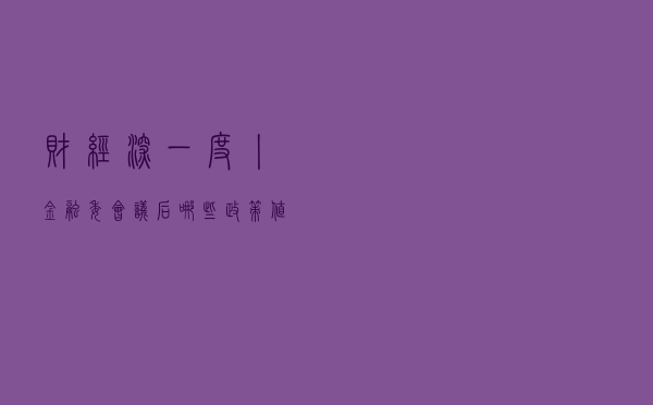 财经深一度丨金融委会议后，哪些政策值得期待？