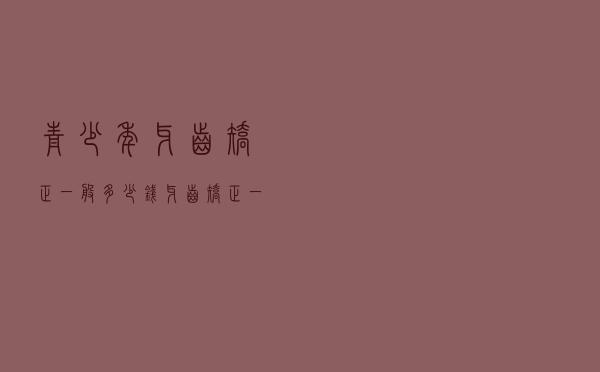 青少年牙齿矫正一般多少钱（牙齿矫正一般需要多少钱？）