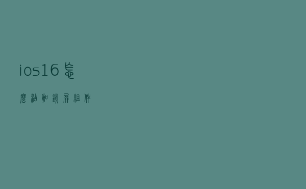 ios16怎么添加锁屏组件？