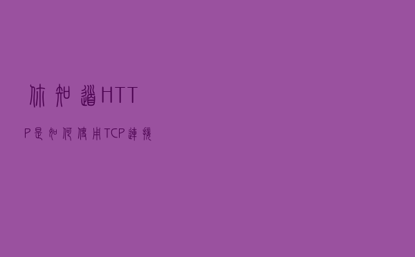 你知道 HTTP 是如何使用 TCP 连接的吗？