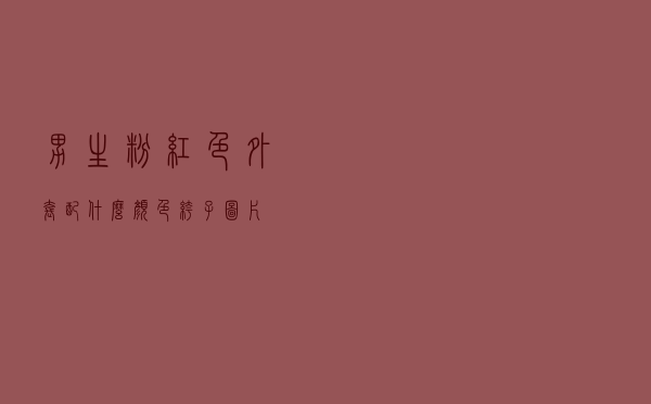 男生粉红色外套配什么颜色裤子图片