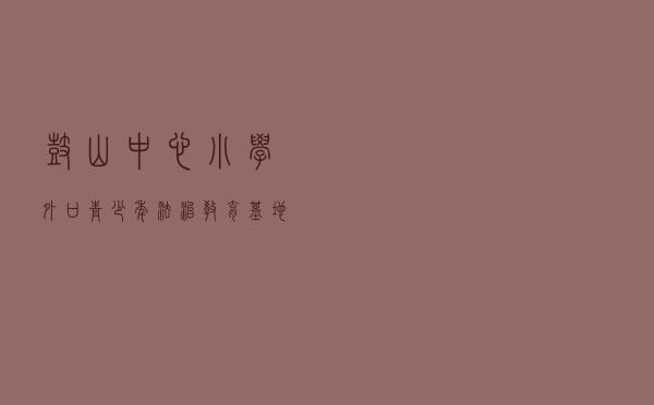 鼓山中心小学外口青少年法治教育基地创建案例