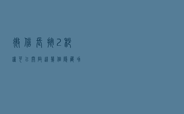 微信长按2秒钟，可以开启这几个隐藏功能