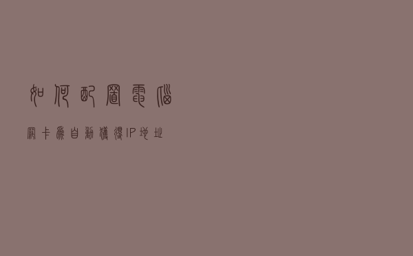 如何配置电脑网卡为自动获得IP地址方式以及查看获得IP信息的方法