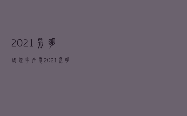 2021昆明国际花卉展，2021昆明赏花时间表出炉