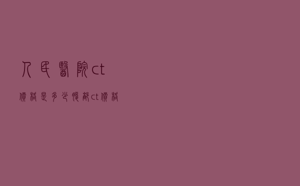 人民医院ct价格是多少，腹部ct价格一般要多少