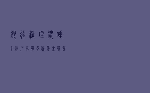 银行清理“沉睡卡”，用户有诸多担忧：余额会去哪，还能要回来吗？