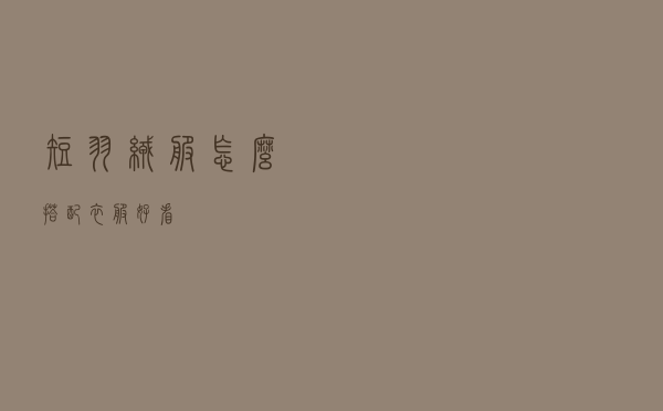 短羽绒服怎么搭配衣服好看