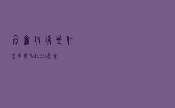 昆仑玻璃是什么 华为Mate50昆仑玻璃有什么用？