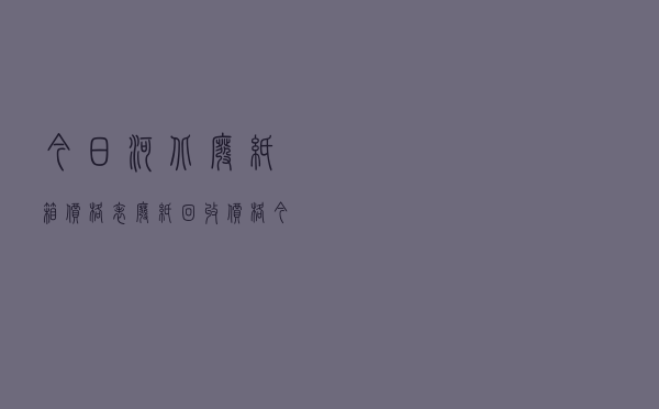 今日河北废纸箱价格表，废纸回收价格今日价多少钱一斤