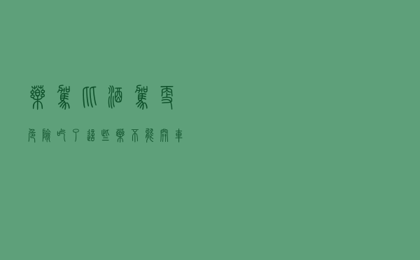 “药驾”比酒驾更危险！吃了这些药不能开车