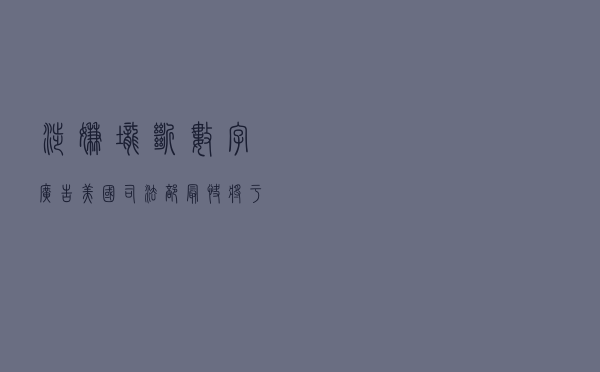 涉嫌垄断数字广告 美国司法部最快将于9月份起诉谷歌