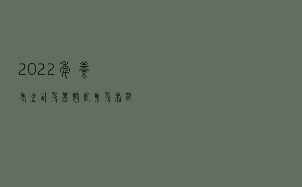 2022年养老金计发基数密集发布 部分人养老金会变多 　