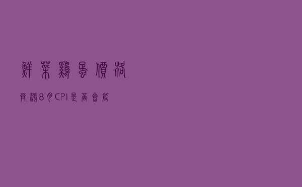 鲜菜、鸡蛋价格齐涨，8月CPI是否会创年内新高？