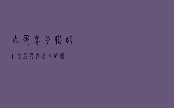 白色裙子搭配什么颜色内裤不明显