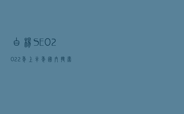 白杨SEO：2022年上半年国内搜索引擎市场占比出来了，看这