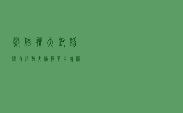 微信聊天对话框支持放大编辑！可全屏显示文字，网友：这个功能很实用
