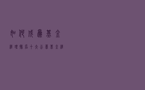 如何成为基金经理排名（十大公募基金经理排名）