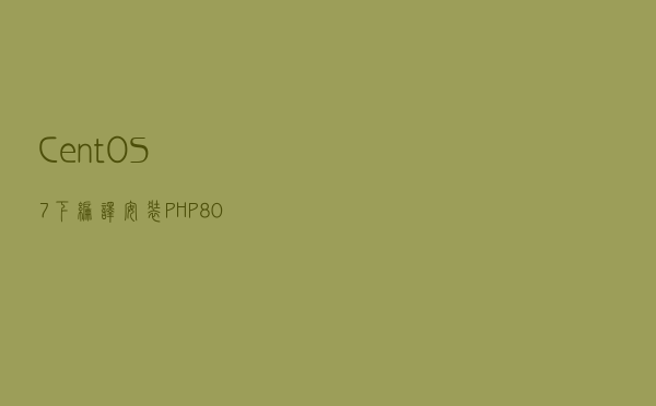 CentOS7下编译安装PHP8.0.7