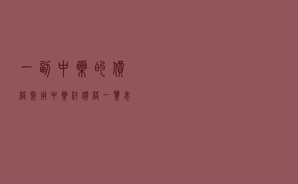 一副中药的价格，常用中药材价格一览表