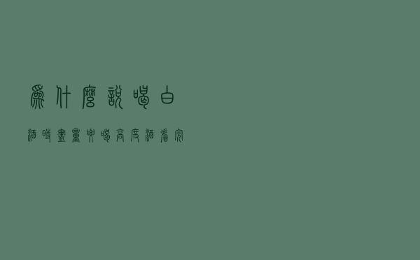为什么说喝白酒时，尽量要喝高度酒？看完你就明白了