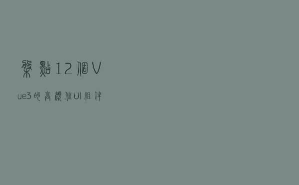盘点12个Vue 3的高颜值UI组件库
