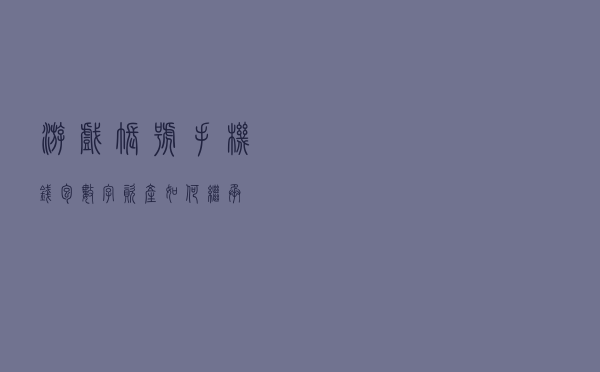 游戏账号、手机钱包……数字资产如何继承？