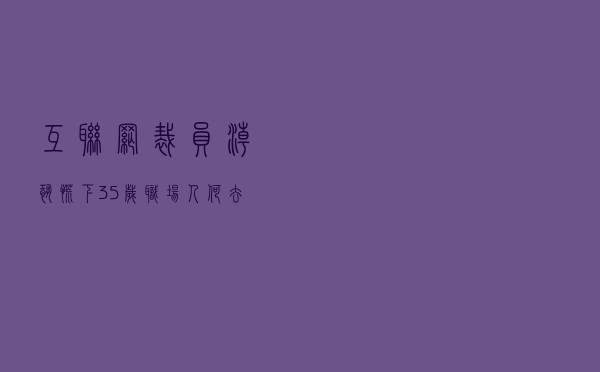 互联网裁员潮恐慌下，35岁职场人何去何从？