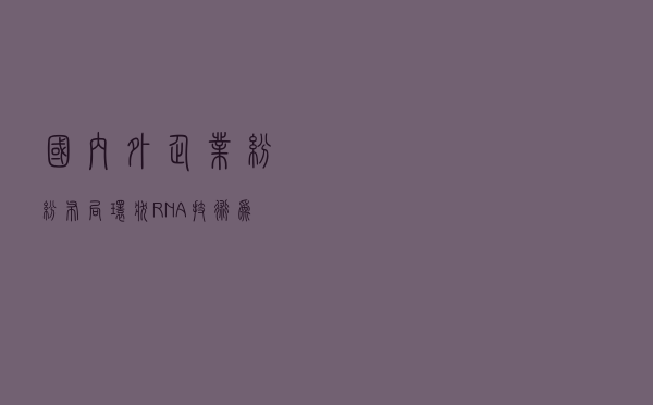 国内外企业纷纷布局 环状RNA技术为啥火了？