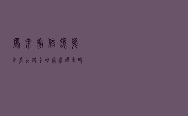 原来微信还能查看公路上的摄像头实时监控画面，附详细教程