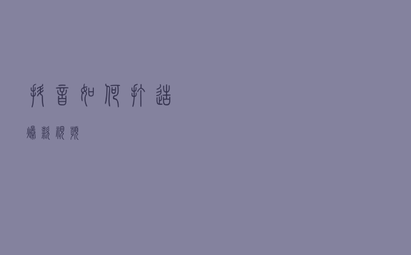 抖音如何打造爆款视频