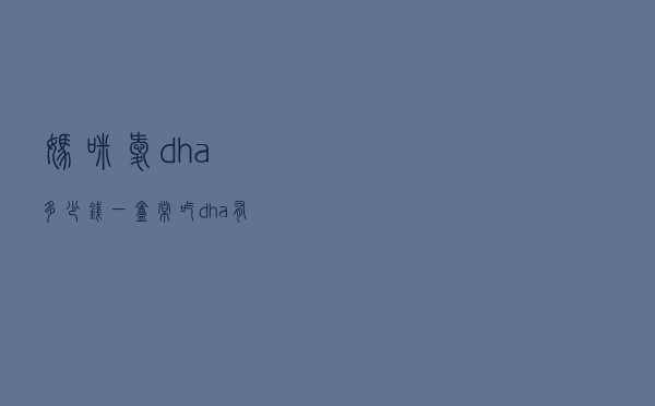 妈咪爱dha多少钱一盒（常吃dha有害处吗）