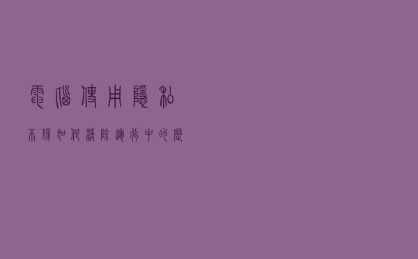 电脑使用隐私不保？如何清除“运行”中的历史记录？