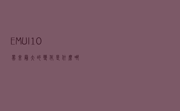 EMUI10带来最大的变化是什么？哪些手机可以升级？